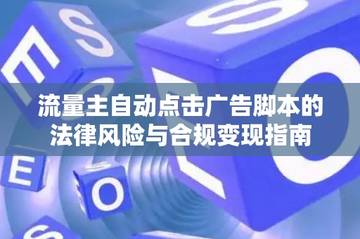 流量主自动点击广告脚本的法律风险与合规变现指南