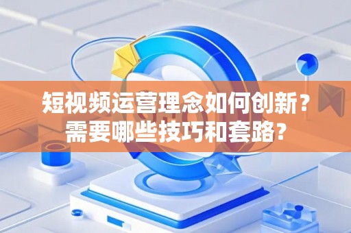 短视频运营理念如何创新？需要哪些技巧和套路？