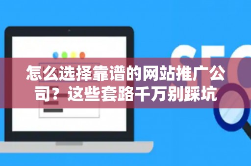 怎么选择靠谱的网站推广公司？这些套路千万别踩坑