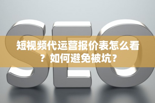 短视频代运营报价表怎么看？如何避免被坑？