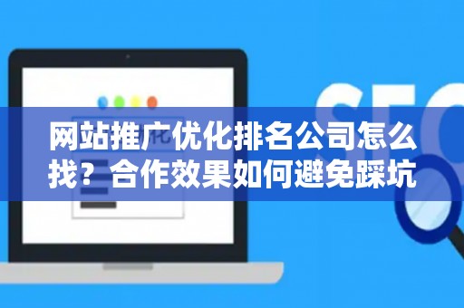 网站推广优化排名公司怎么找？合作效果如何避免踩坑？