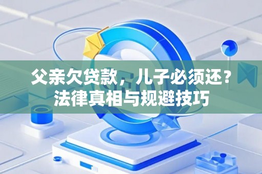 父亲欠贷款，儿子必须还？法律真相与规避技巧